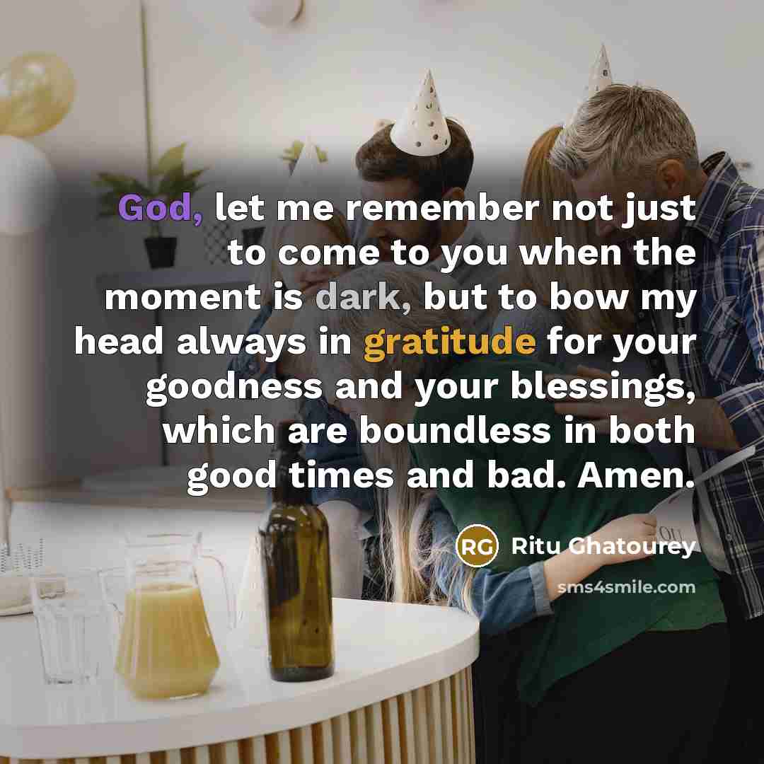 “God, let me remember not just to come to you when the moment is dark, but to bow my head always in gratitude for your goodness and your blessings, which are boundless in both good times and bad. Amen.” quote by Ritu Ghatourey