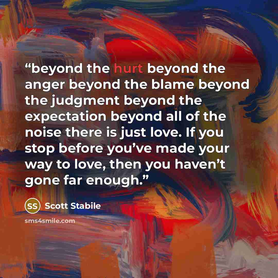 “beyond the hurt beyond the anger beyond the blame beyond the judgment beyond the expectation beyond all of the noise there is just love. If you stop before you’ve made your way to love, then you haven’t gone far enough.” quote by Scott Stabile