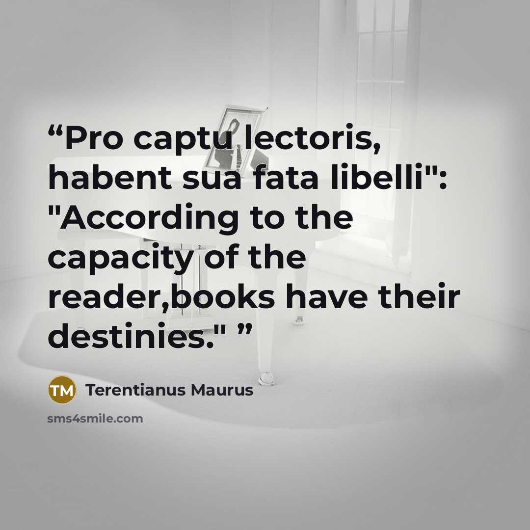 “Pro captu lectoris, habent sua fata libelli": "According to the capacity of the reader,books have their destinies."” quote by Terentianus Maurus