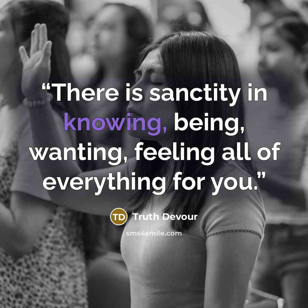“There is sanctity in knowing, being, wanting, feeling all of everything for you.” quote by Truth Devour