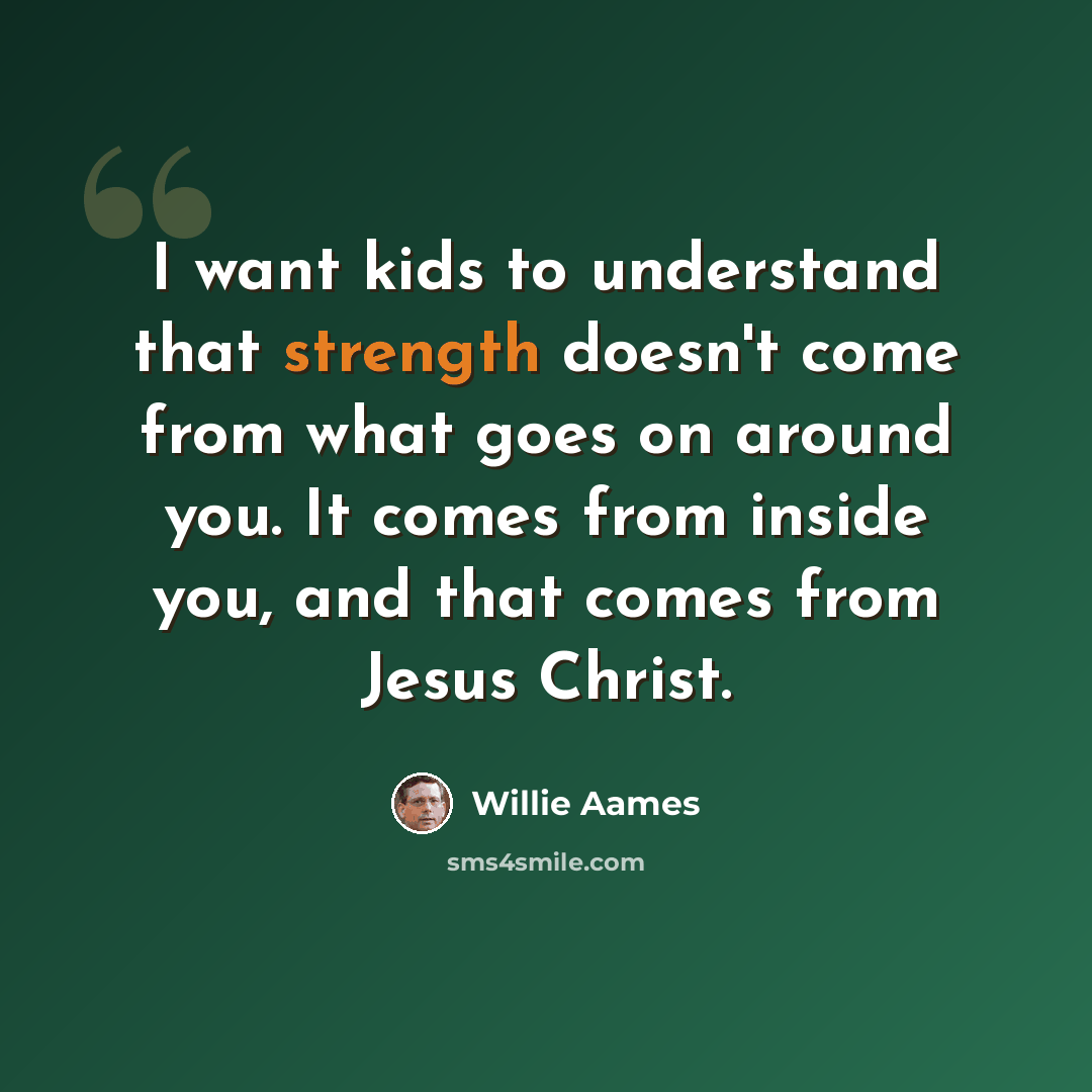 “I want kids to understand that strength doesn't come from what goes on around you. It comes from inside you, and that comes from Jesus Christ.” quote by Willie Aames