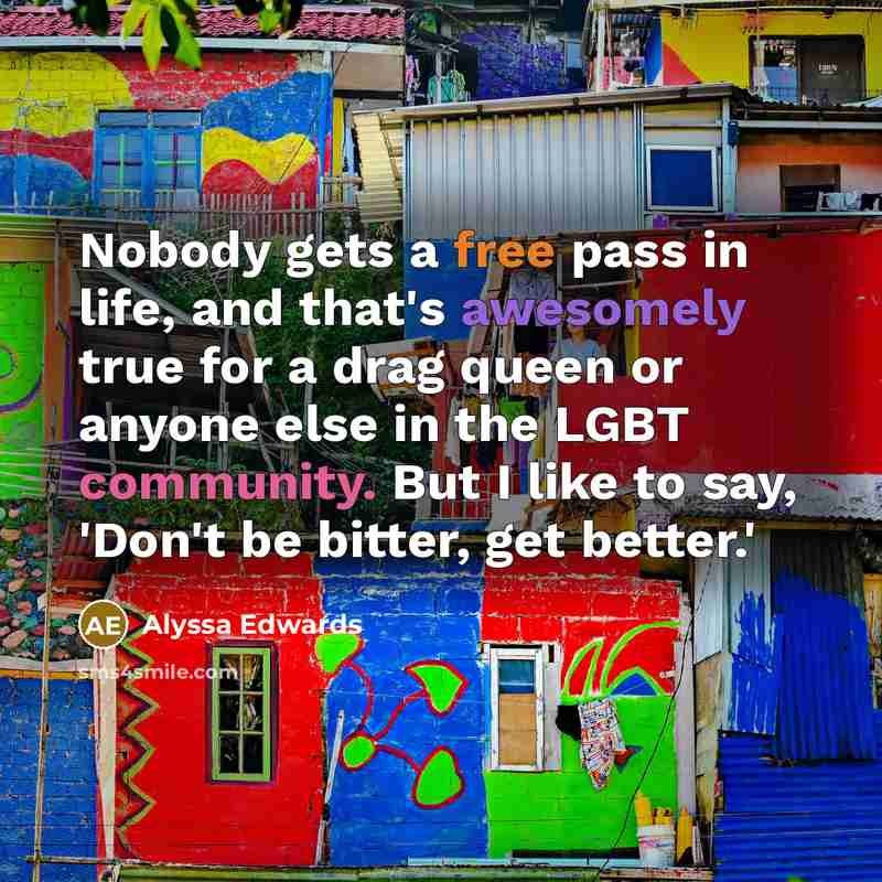 “Nobody gets a free pass in life, and that's awesomely true for a drag queen or anyone else in the LGBT community. But I like to say, 'Don't be bitter, get better.'” quote by Alyssa Edwards