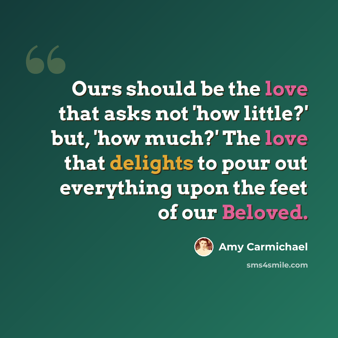 “Ours should be the love that asks not 'how little?' but, 'how much?' The love that delights to pour out everything upon the feet of our Beloved.” quote by Amy Carmichael