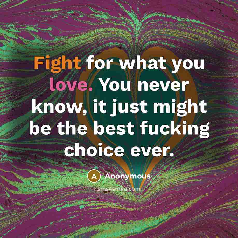 “Fight for what you love. You never know, it just might be the best fucking choice ever.” quote by Anonymous
