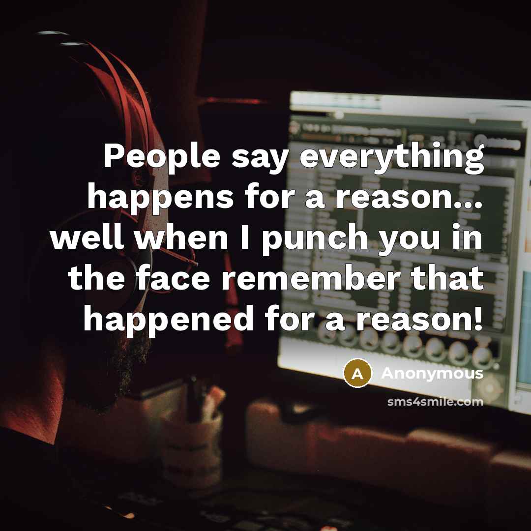 “People say everything happens for a reason... well when I punch you in the face remember that happened for a reason!” quote by Anonymous