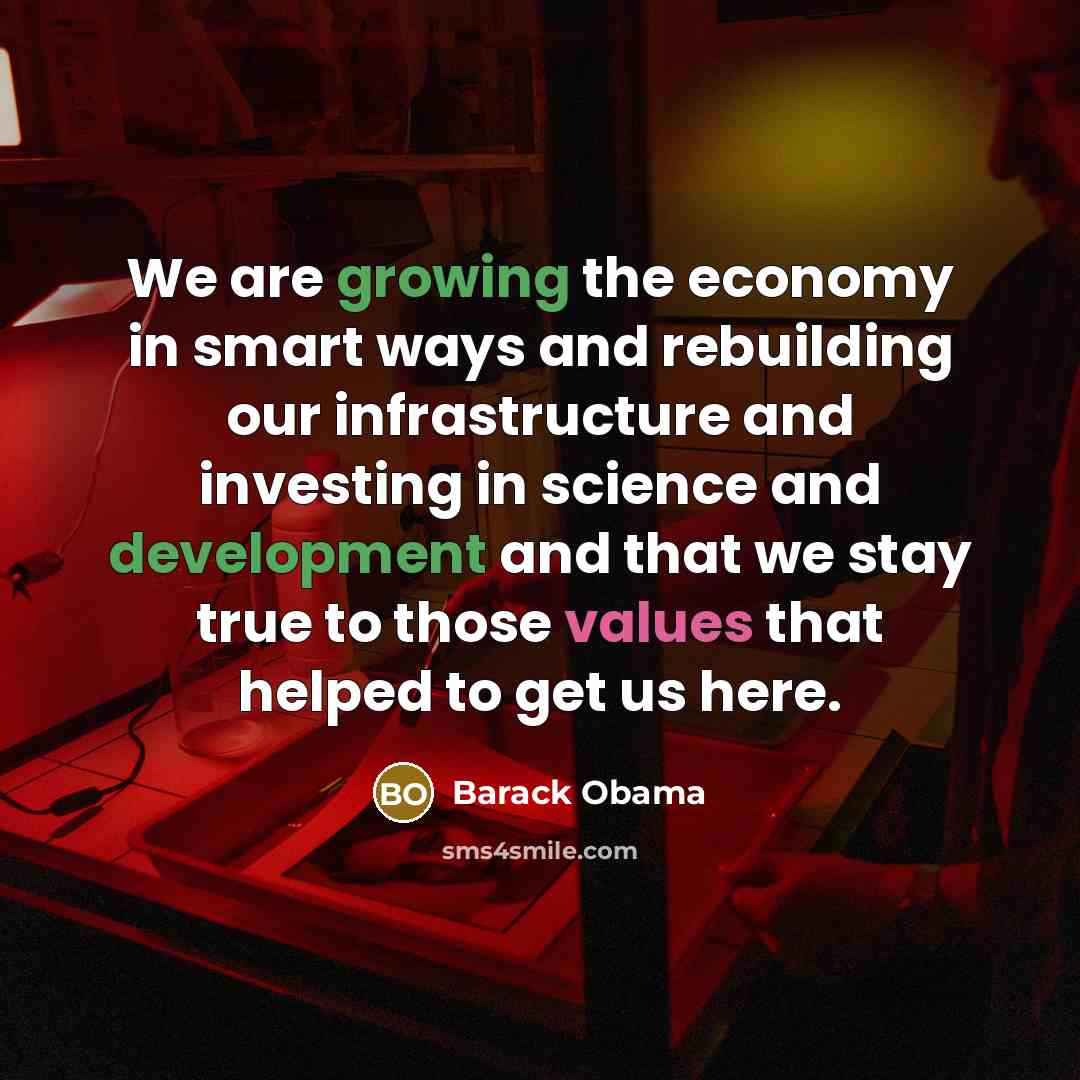 “We are growing the economy in smart ways and rebuilding our infrastructure and investing in science and development and that we stay true to those values that helped to get us here.” quote by Barack Obama