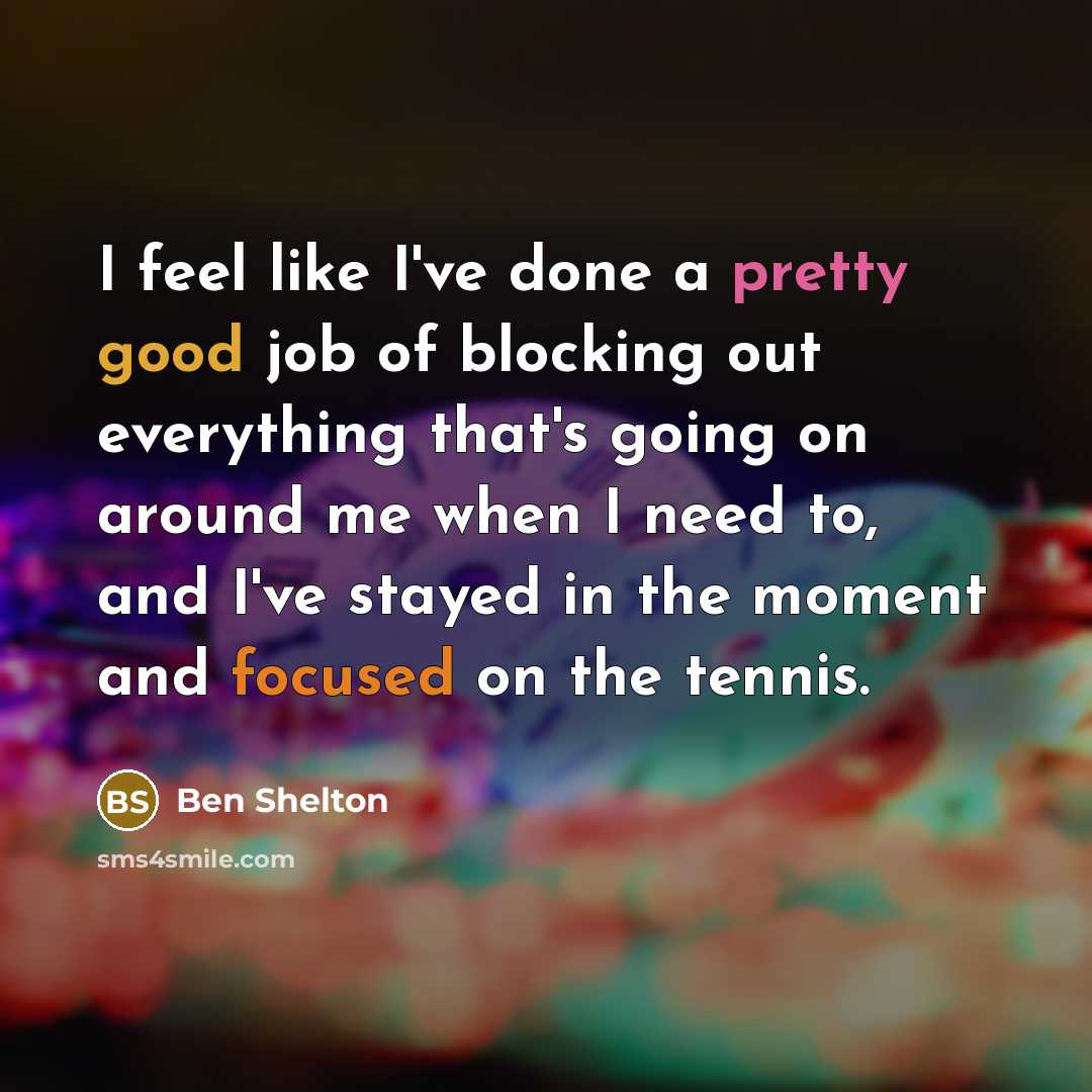 “I feel like I've done a pretty good job of blocking out everything that's going on around me when I need to, and I've stayed in the moment and focused on the tennis.” quote by Ben Shelton