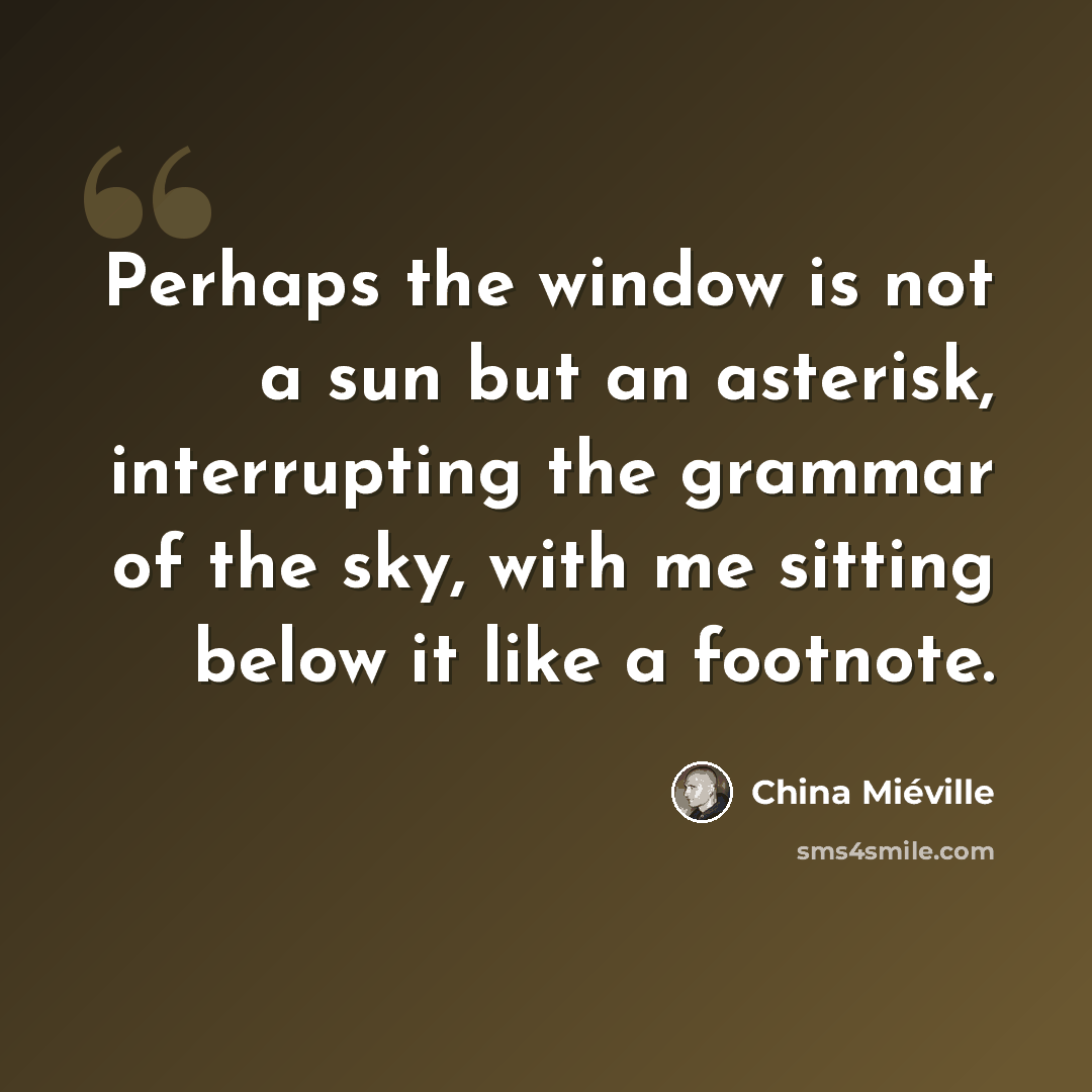 “Perhaps the window is not a sun but an asterisk, interrupting the grammar of the sky, with me sitting below it like a footnote.” quote by China Mieville