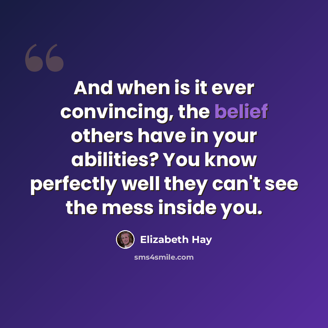 “And when is it ever convincing, the belief others have in your abilities? You know perfectly well they can't see the mess inside you.” quote by Elizabeth Hay