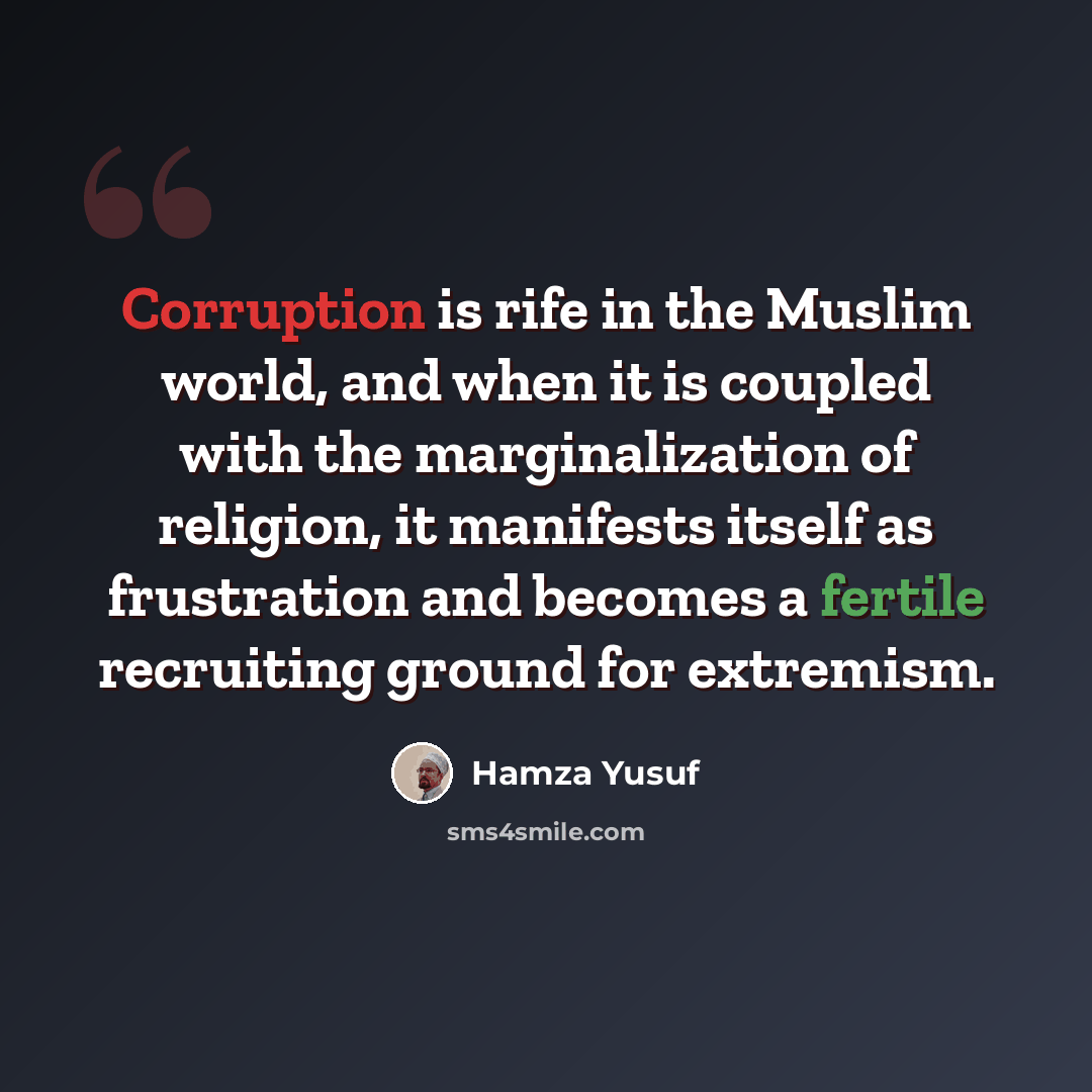 “Corruption is rife in the Muslim world, and when it is coupled with the marginalization of religion, it manifests itself as frustration and becomes a fertile recruiting ground for extremism.” quote by Hamza Yusuf
