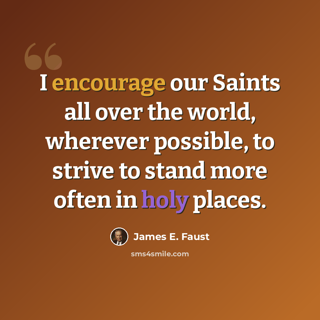 “I encourage our Saints all over the world, wherever possible, to strive to stand more often in holy places.” quote by James E. Faust