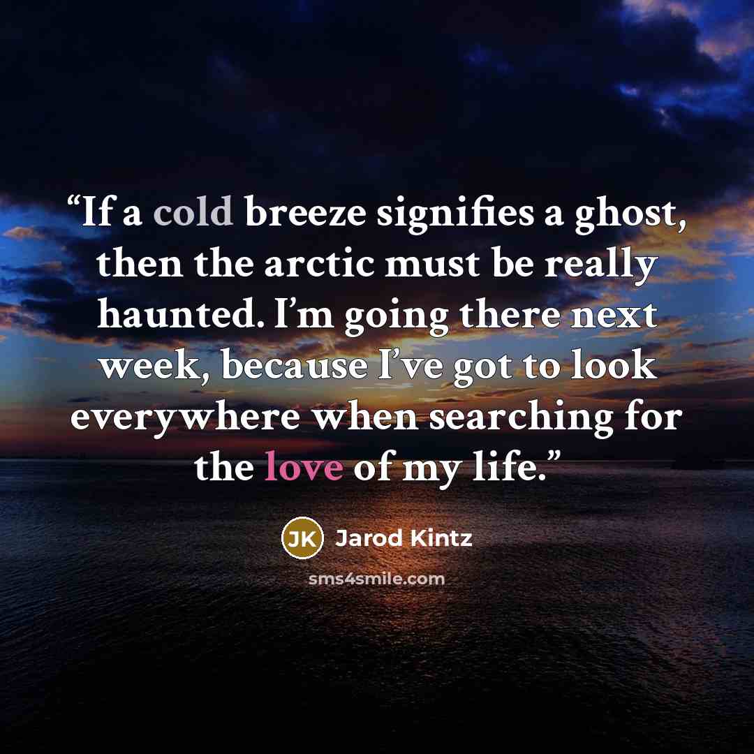 “If a cold breeze signifies a ghost, then the arctic must be really haunted. I’m going there next week, because I’ve got to look everywhere when searching for the love of my life.” quote by Jarod Kintz