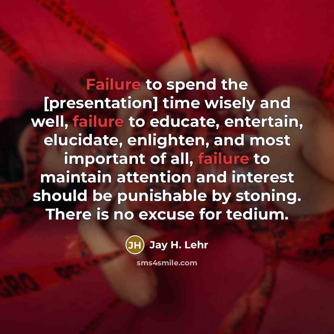 “Failure to spend the [presentation] time wisely and well, failure to educate, entertain, elucidate, enlighten, and most important of all, failure to maintain attention and interest should be punishable by stoning. There is no excuse for tedium.” quote by Jay H. Lehr