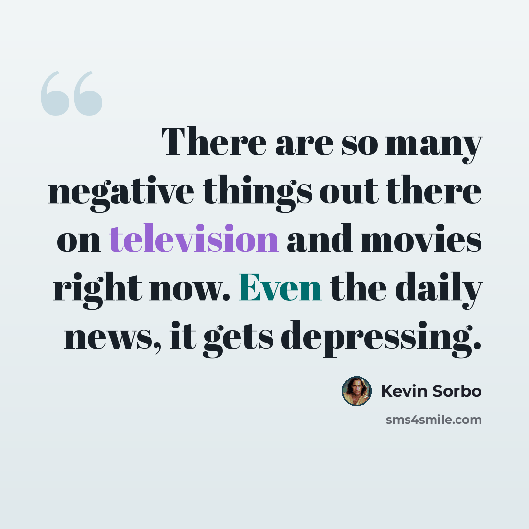 “There are so many negative things out there on television and movies right now. Even the daily news, it gets depressing.” quote by Kevin Sorbo