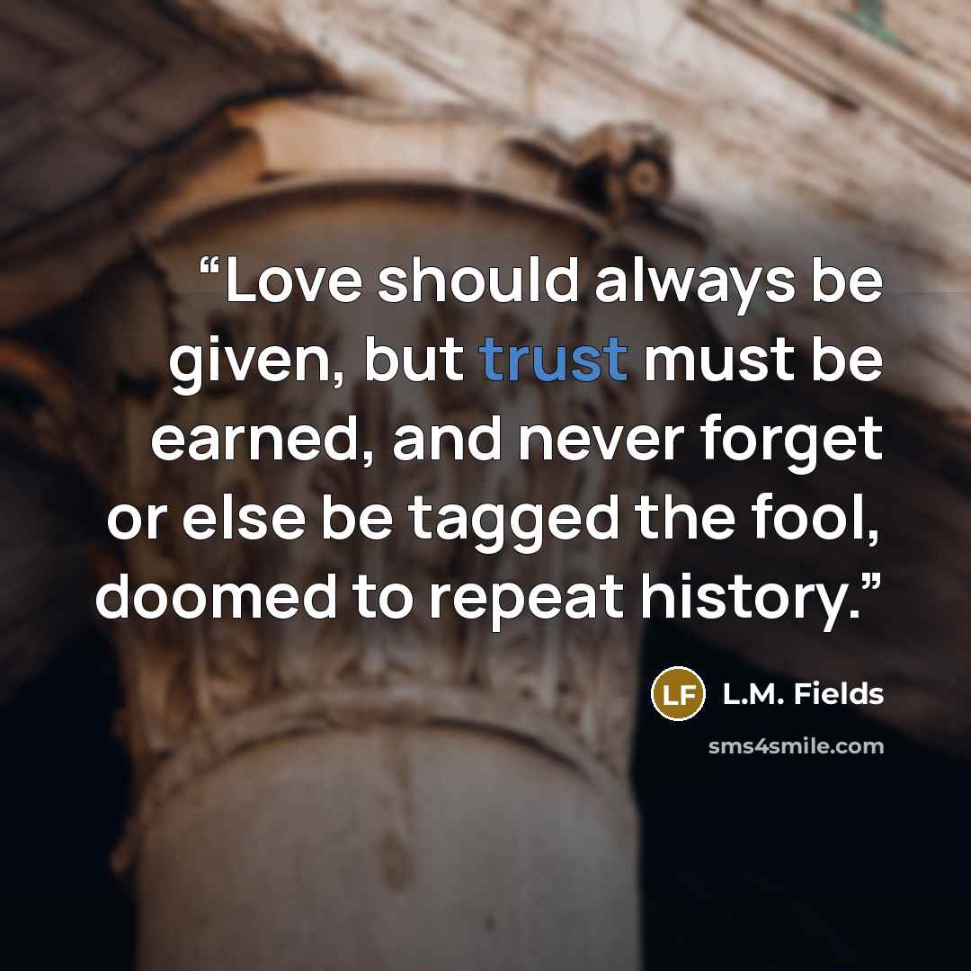 “Love should always be given, but trust must be earned, and never forget or else be tagged the fool, doomed to repeat history.” quote by L.M. Fields