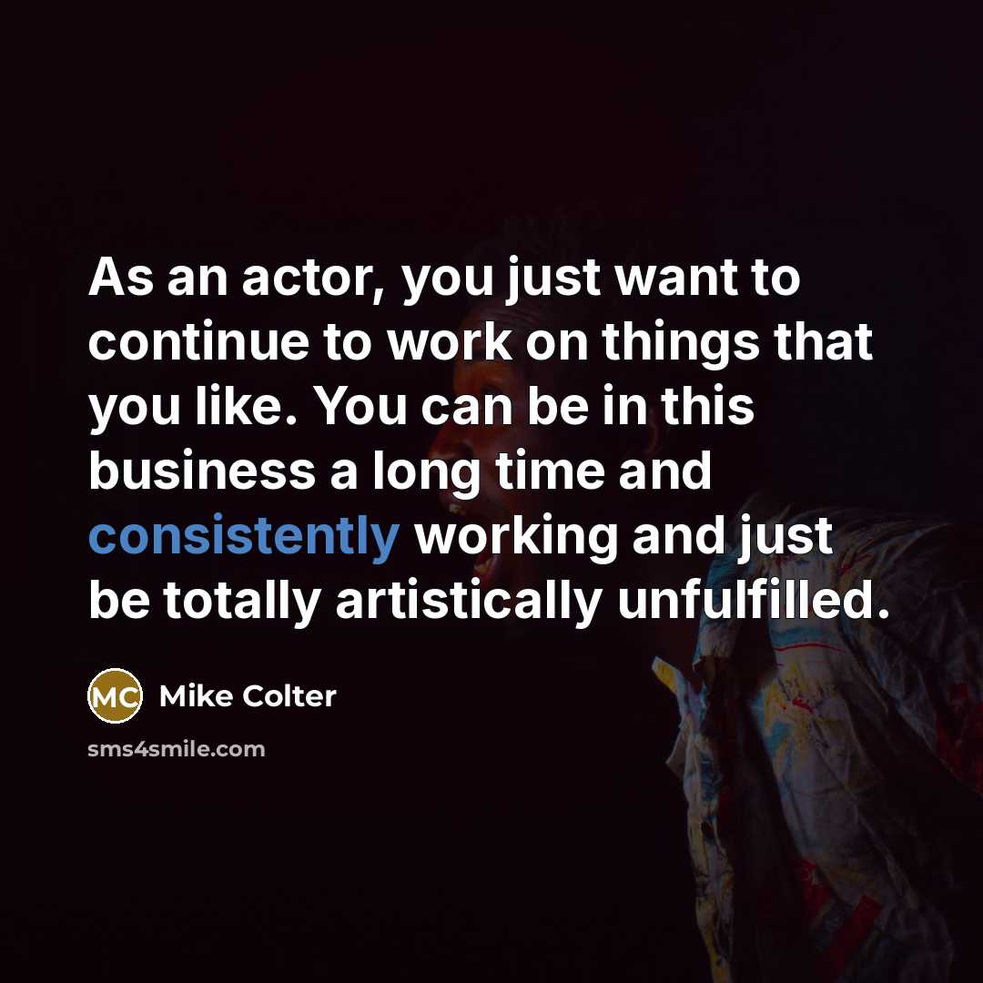 “As an actor, you just want to continue to work on things that you like. You can be in this business a long time and consistently working and just be totally artistically unfulfilled.” quote by Mike Colter