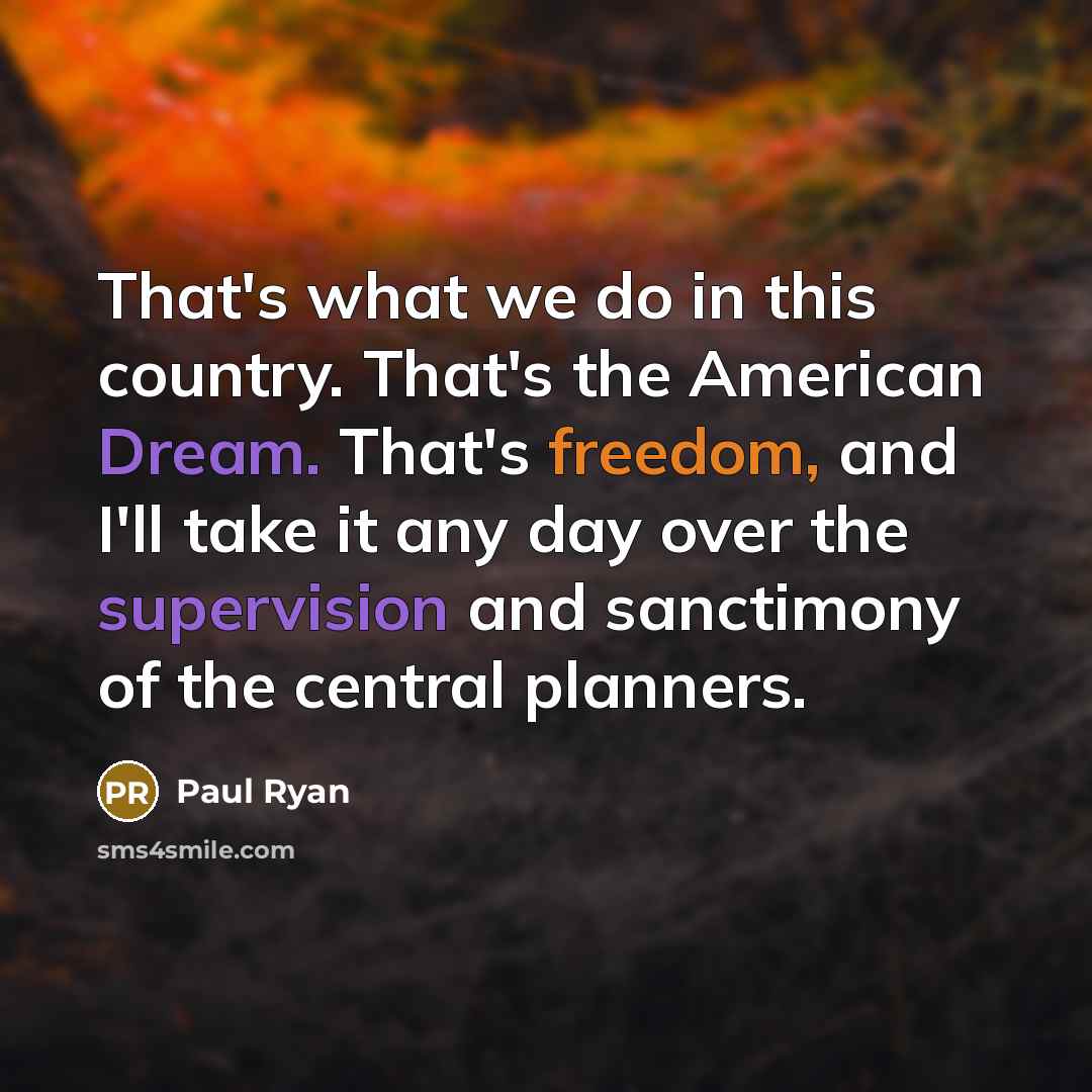 “That's what we do in this country. That's the American Dream. That's freedom, and I'll take it any day over the supervision and sanctimony of the central planners.” quote by Paul Ryan