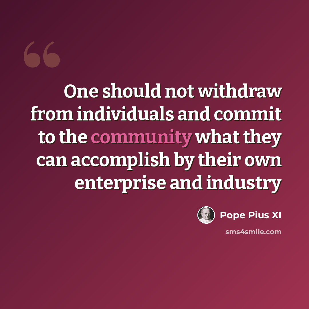 “One should not withdraw from individuals and commit to the community what they can accomplish by their own enterprise and industry” quote by Pope Pius XI