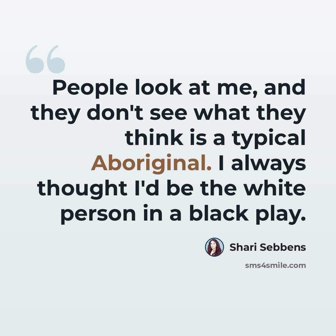“People look at me, and they don't see what they think is a typical Aboriginal. I always thought I'd be the white person in a black play.” quote by Shari Sebbens