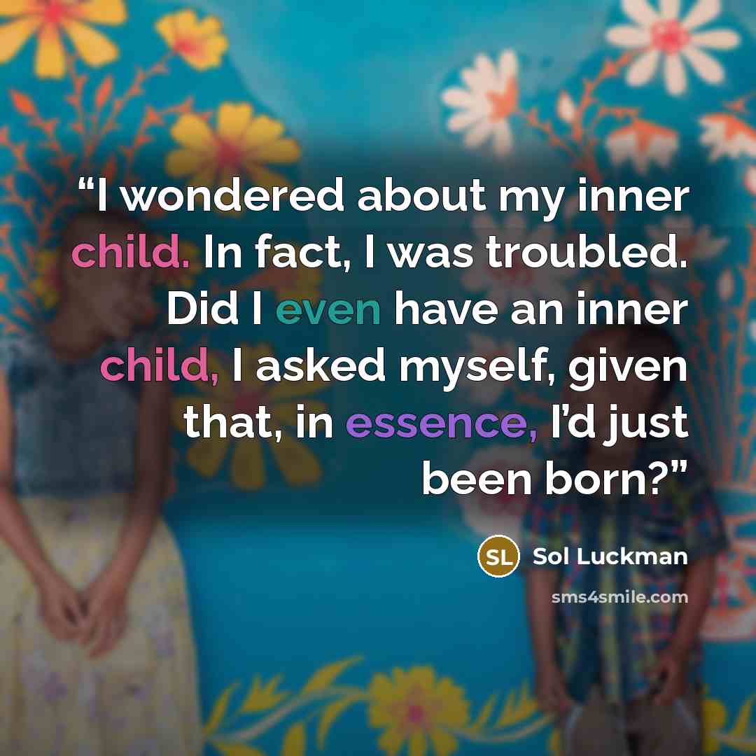 “I wondered about my inner child. In fact, I was troubled. Did I even have an inner child, I asked myself, given that, in essence, I’d just been born?” quote by Sol Luckman