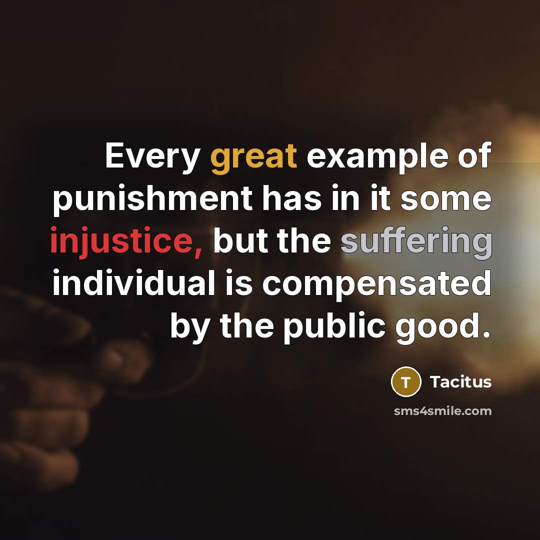 “Every great example of punishment has in it some injustice, but the suffering individual is compensated by the public good.” quote by Tacitus