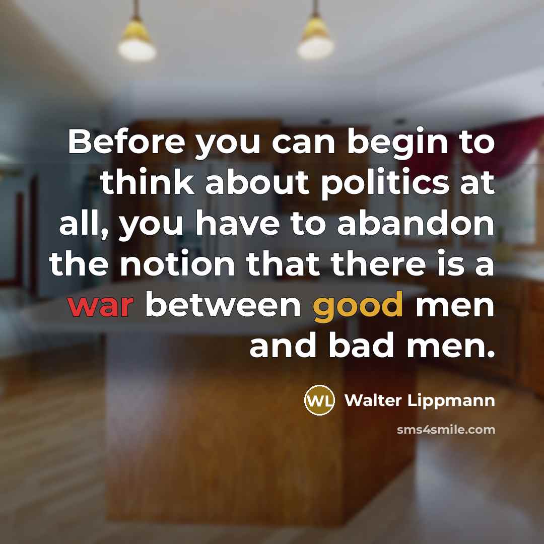 “Before you can begin to think about politics at all, you have to abandon the notion that there is a war between good men and bad men.” quote by Walter Lippmann