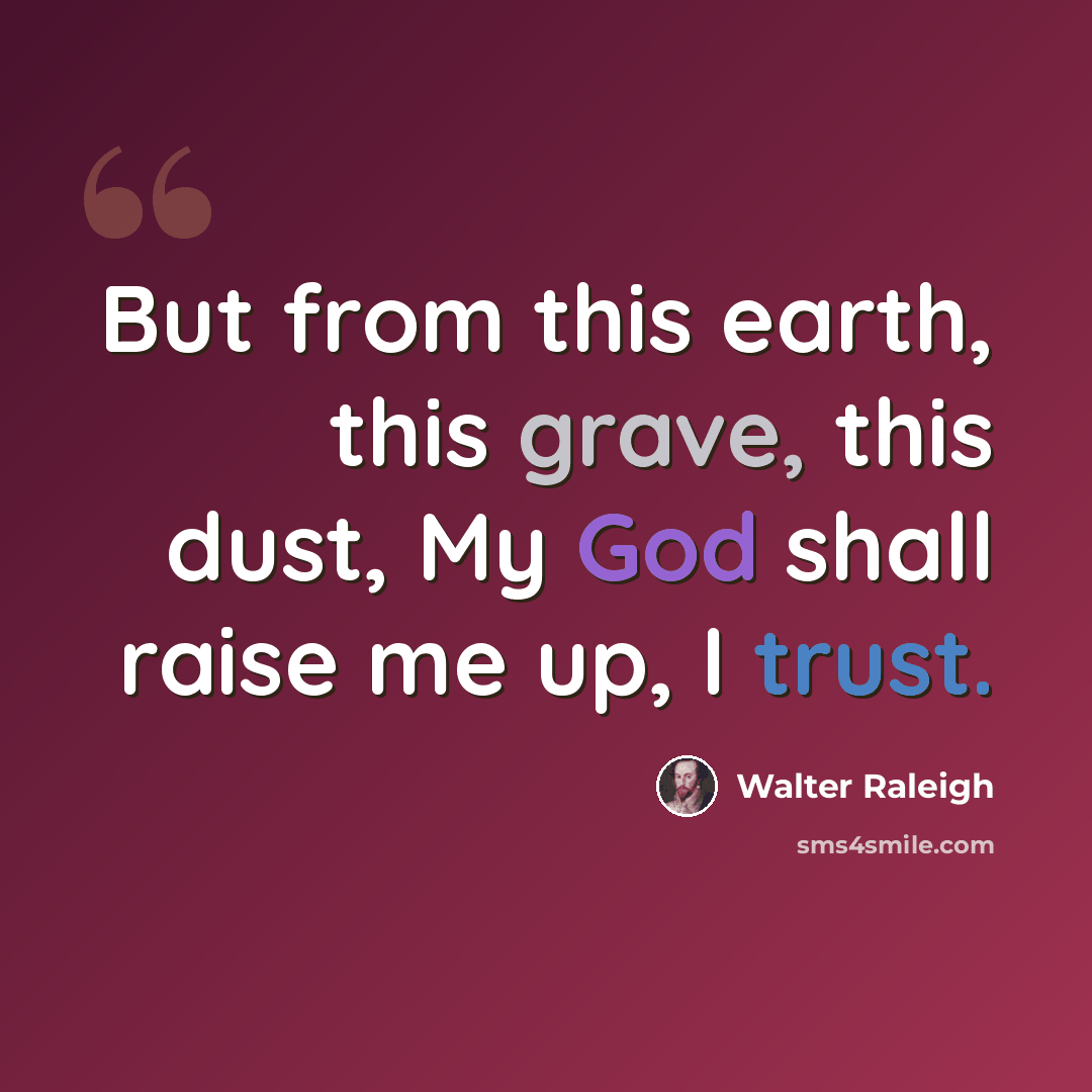 “But from this earth, this grave, this dust, My God shall raise me up, I trust.” quote by Walter Raleigh