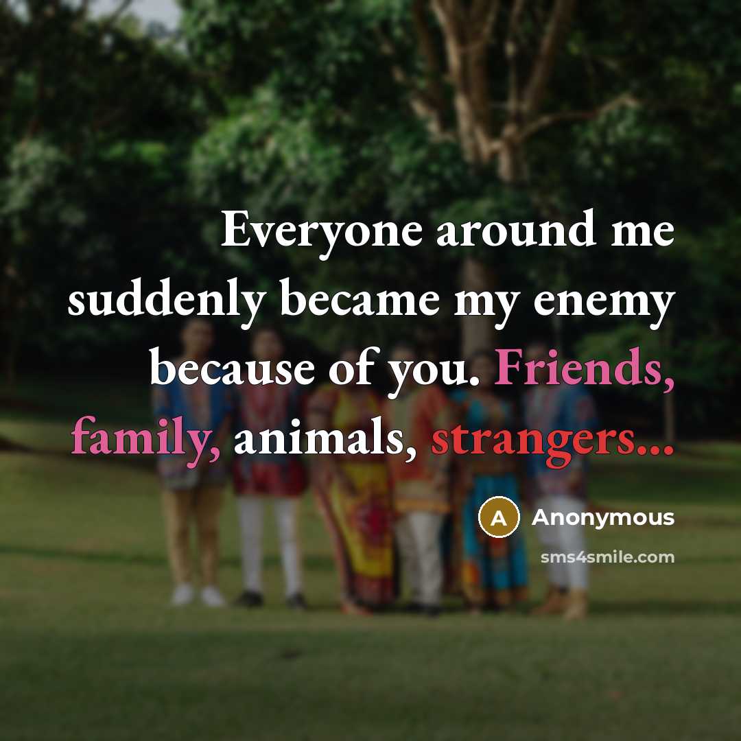 “Everyone around me suddenly became my enemy because of you. Friends, family, animals, strangers...” quote by Anonymous
