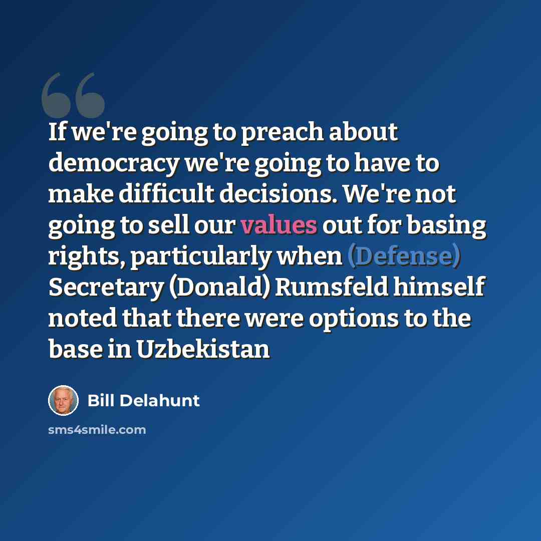 “If we're going to preach about democracy we're going to have to make difficult decisions. We're not going to sell our values out for basing rights, particularly when (Defense) Secretary (Donald) Rumsfeld himself noted that there were options to the base in Uzbekistan” quote by Bill Delahunt