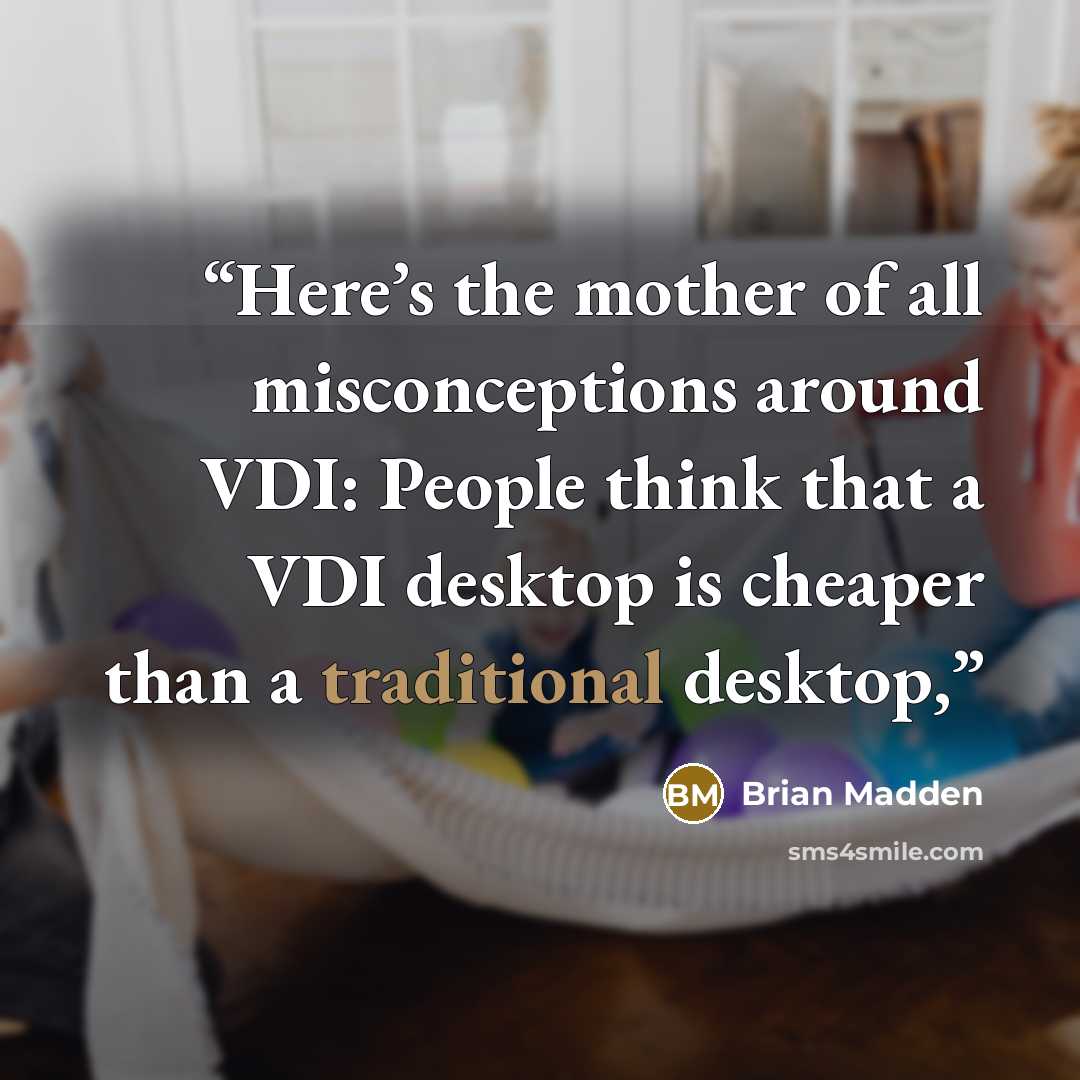 “Here’s the mother of all misconceptions around VDI: People think that a VDI desktop is cheaper than a traditional desktop,” quote by Brian Madden