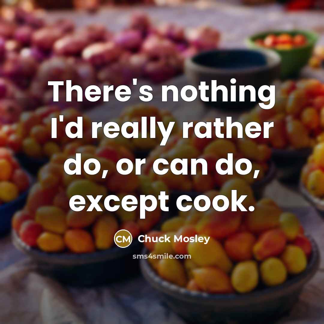 “There's nothing I'd really rather do, or can do, except cook.” quote by Chuck Mosley