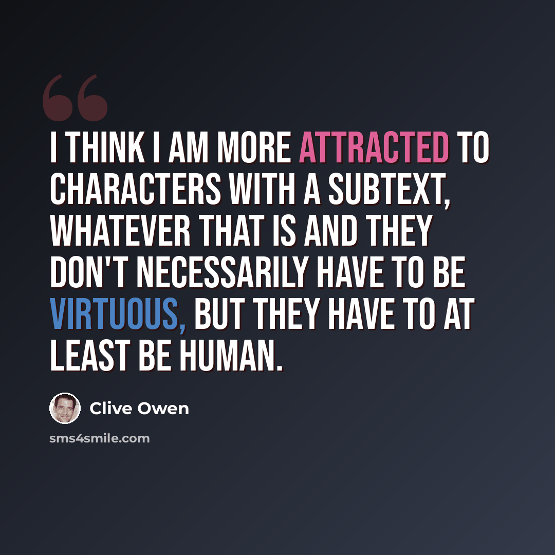 “I think I am more attracted to characters with a subtext, whatever that is and they don't necessarily have to be virtuous, but they have to at least be human.” quote by Clive Owen
