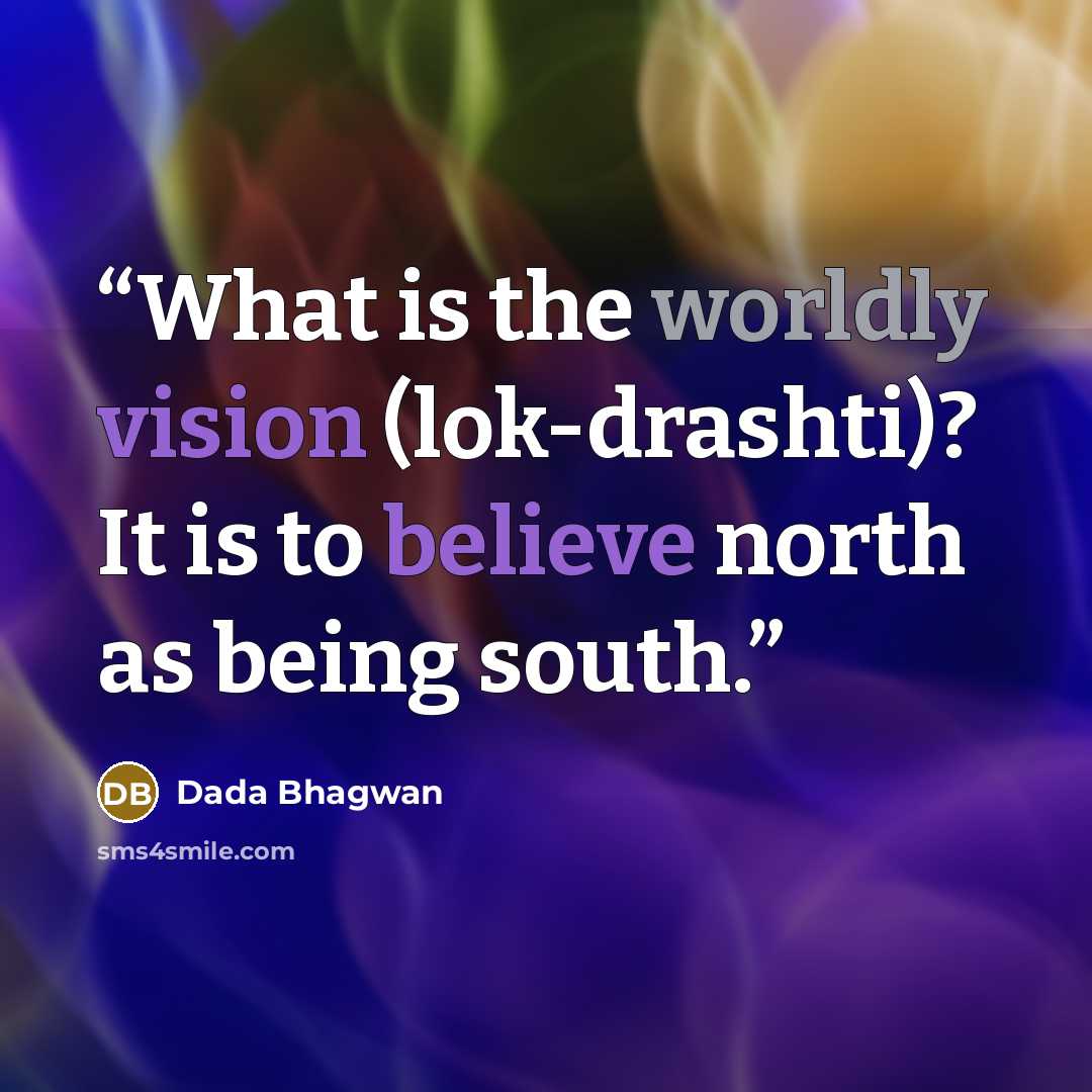 “What is the worldly vision (lok-drashti)? It is to believe north as being south.” quote by Dada Bhagwan