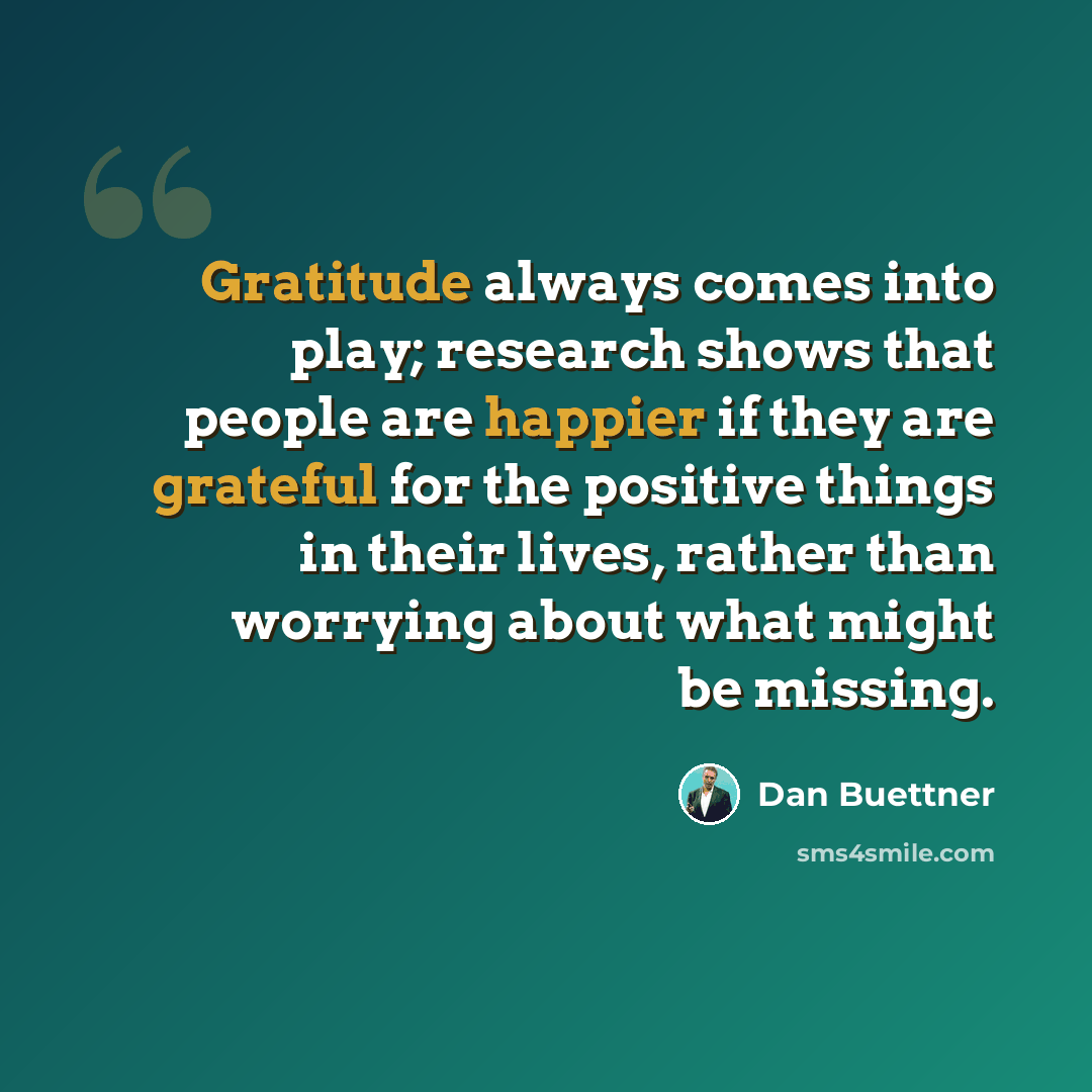 “Gratitude always comes into play; research shows that people are happier if they are grateful for the positive things in their lives, rather than worrying about what might be missing.” quote by Dan Buettner