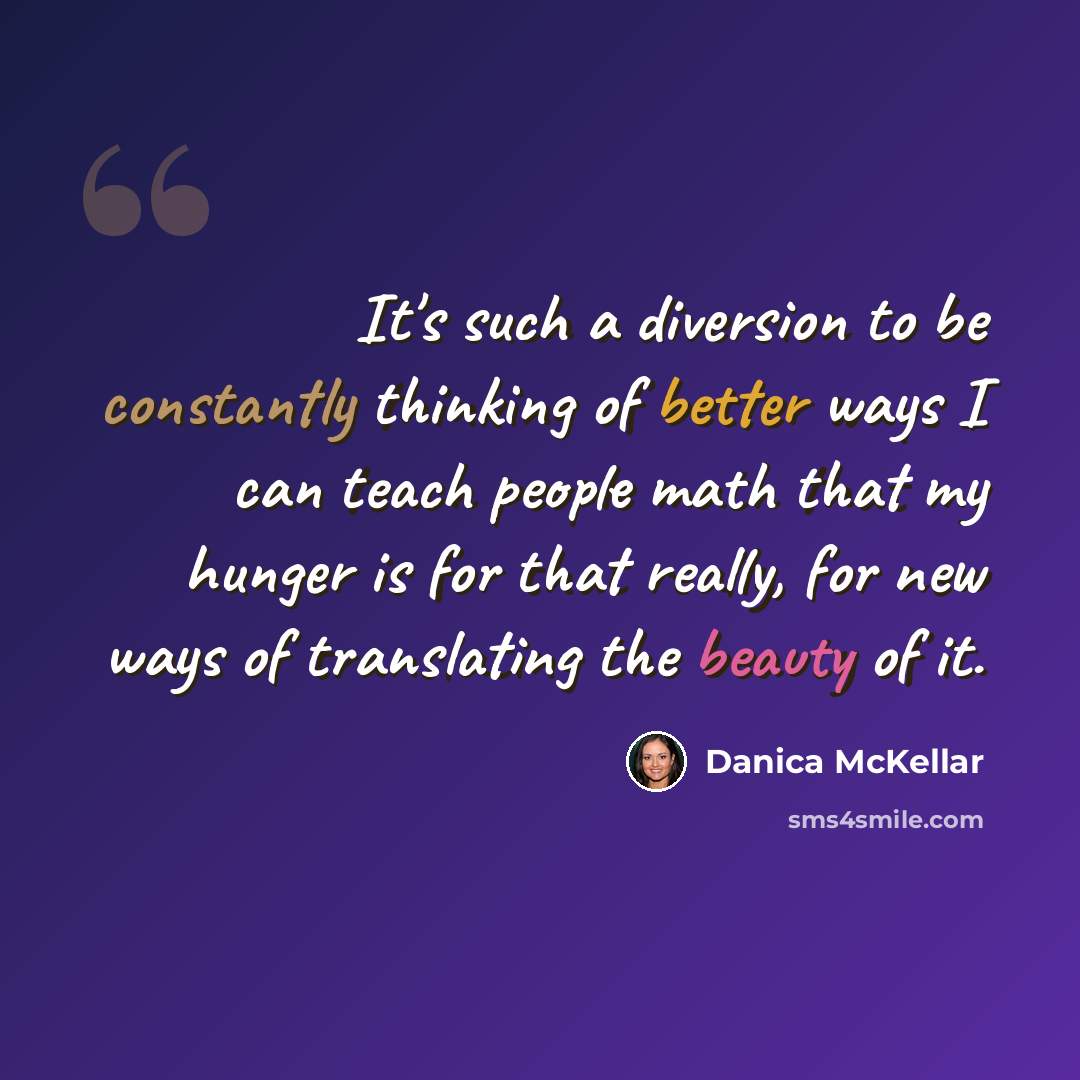 “It's such a diversion to be constantly thinking of better ways I can teach people math that my hunger is for that really, for new ways of translating the beauty of it.” quote by Danica McKellar