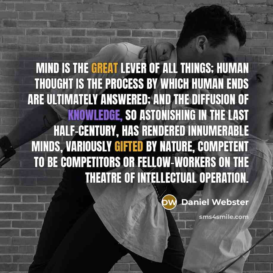 “Mind is the great lever of all things; human thought is the process by which human ends are ultimately answered; and the diffusion of knowledge, so astonishing in the last half-century, has rendered innumerable minds, variously gifted by nature, competent to be competitors or fellow-workers on the…” quote by Daniel Webster