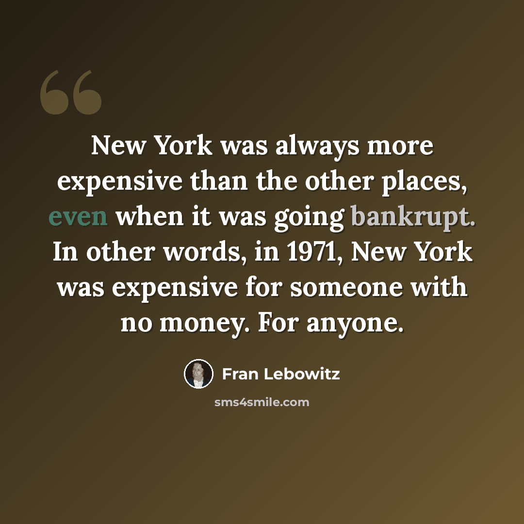 “New York was always more expensive than the other places, even when it was going bankrupt. In other words, in 1971, New York was expensive for someone with no money. For anyone.” quote by Fran Lebowitz