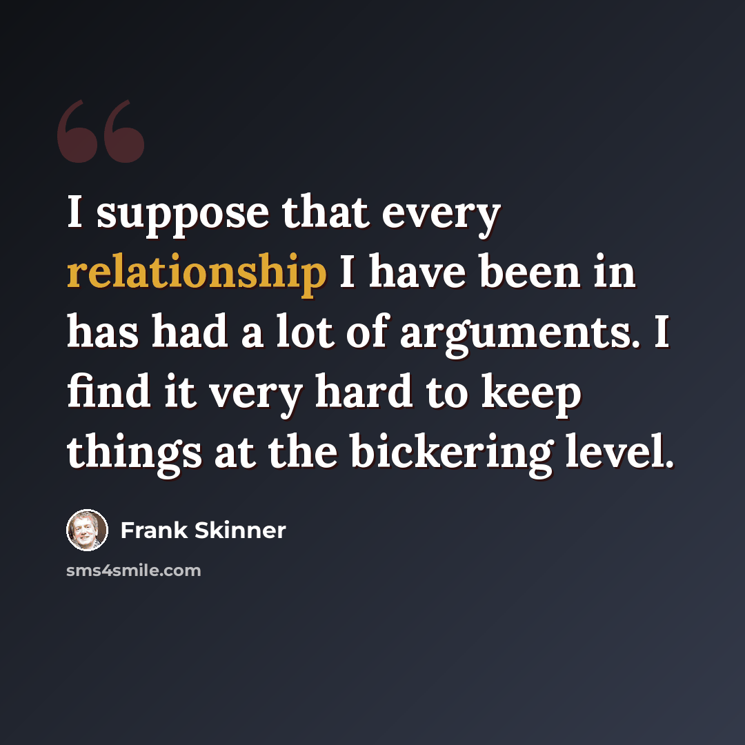 “I suppose that every relationship I have been in has had a lot of arguments. I find it very hard to keep things at the bickering level.” quote by Frank Skinner