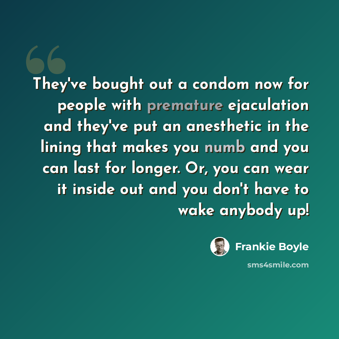 “They've bought out a condom now for people with premature ejaculation and they've put an anesthetic in the lining that makes you numb and you can last for longer. Or, you can wear it inside out and you don't have to wake anybody up!” quote by Frankie Boyle
