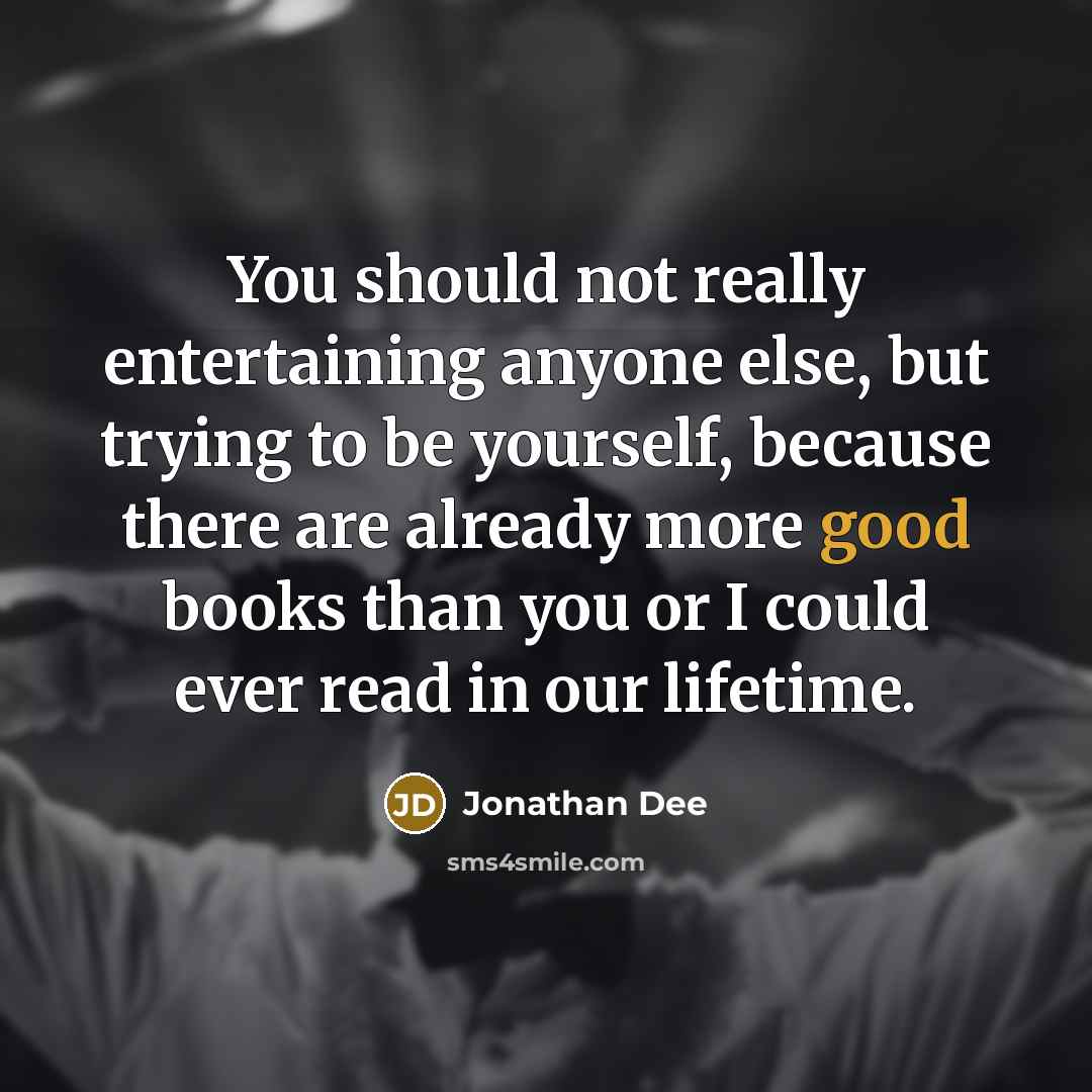 “You should not really entertaining anyone else, but trying to be yourself, because there are already more good books than you or I could ever read in our lifetime.” quote by Jonathan Dee