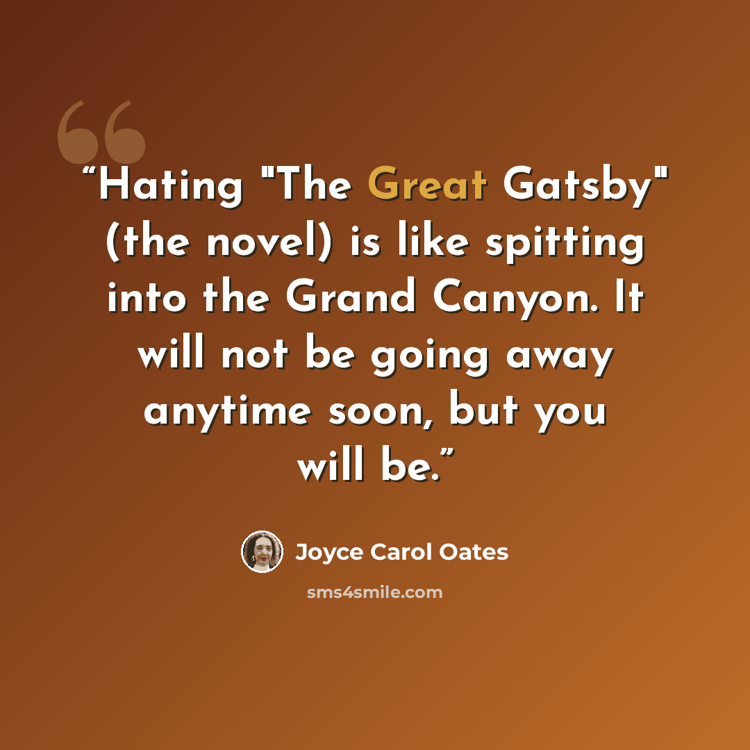 “Hating "The Great Gatsby" (the novel) is like spitting into the Grand Canyon. It will not be going away anytime soon, but you will be.” quote by Joyce Carol Oates