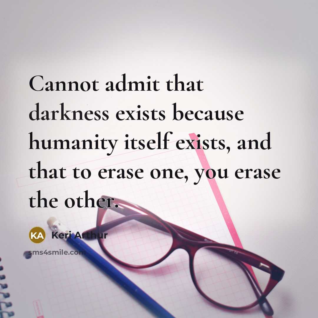 “Cannot admit that darkness exists because humanity itself exists, and that to erase one, you erase the other.” quote by Keri Arthur