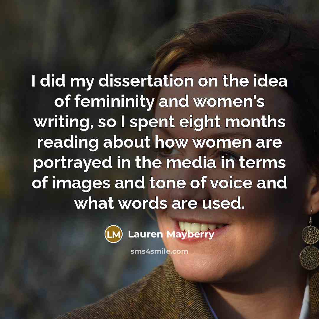 “I did my dissertation on the idea of femininity and women's writing, so I spent eight months reading about how women are portrayed in the media in terms of images and tone of voice and what words are used.” quote by Lauren Mayberry