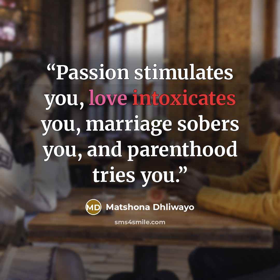 “Passion stimulates you, love intoxicates you, marriage sobers you, and parenthood tries you.” quote by Matshona Dhliwayo