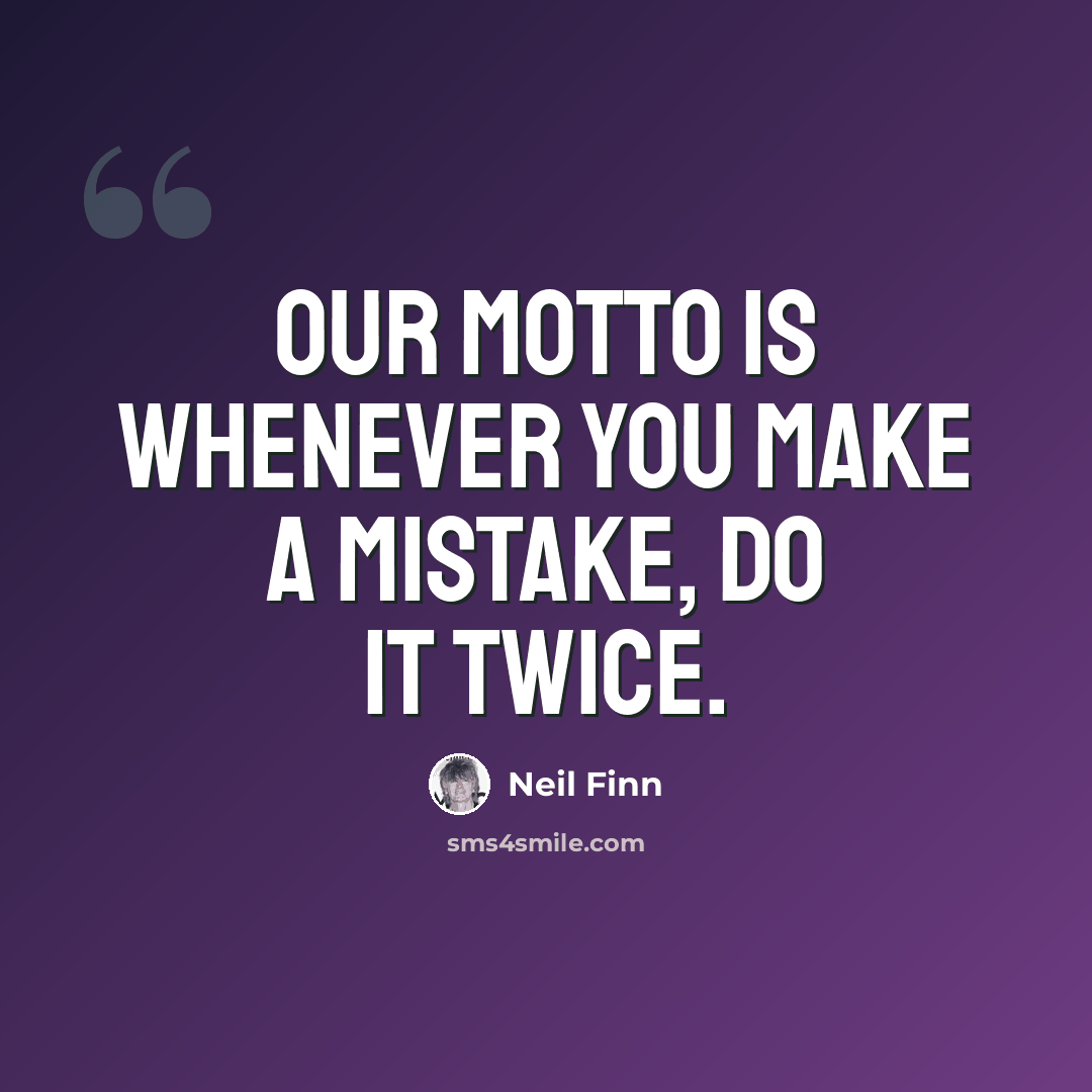 “Our motto is whenever you make a mistake, do it twice.” quote by Neil Finn