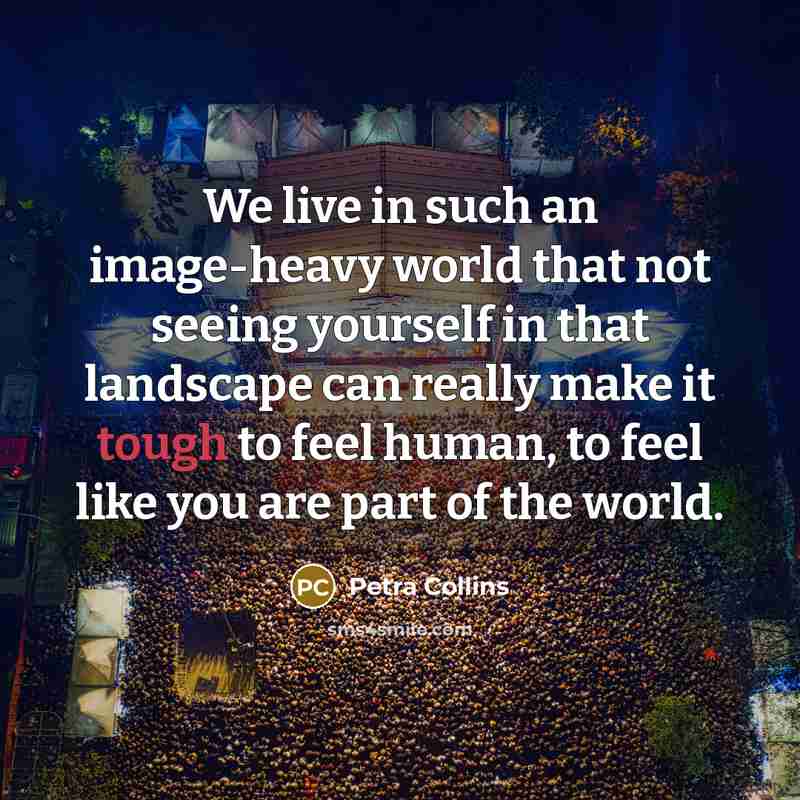 “We live in such an image-heavy world that not seeing yourself in that landscape can really make it tough to feel human, to feel like you are part of the world.” quote by Petra Collins