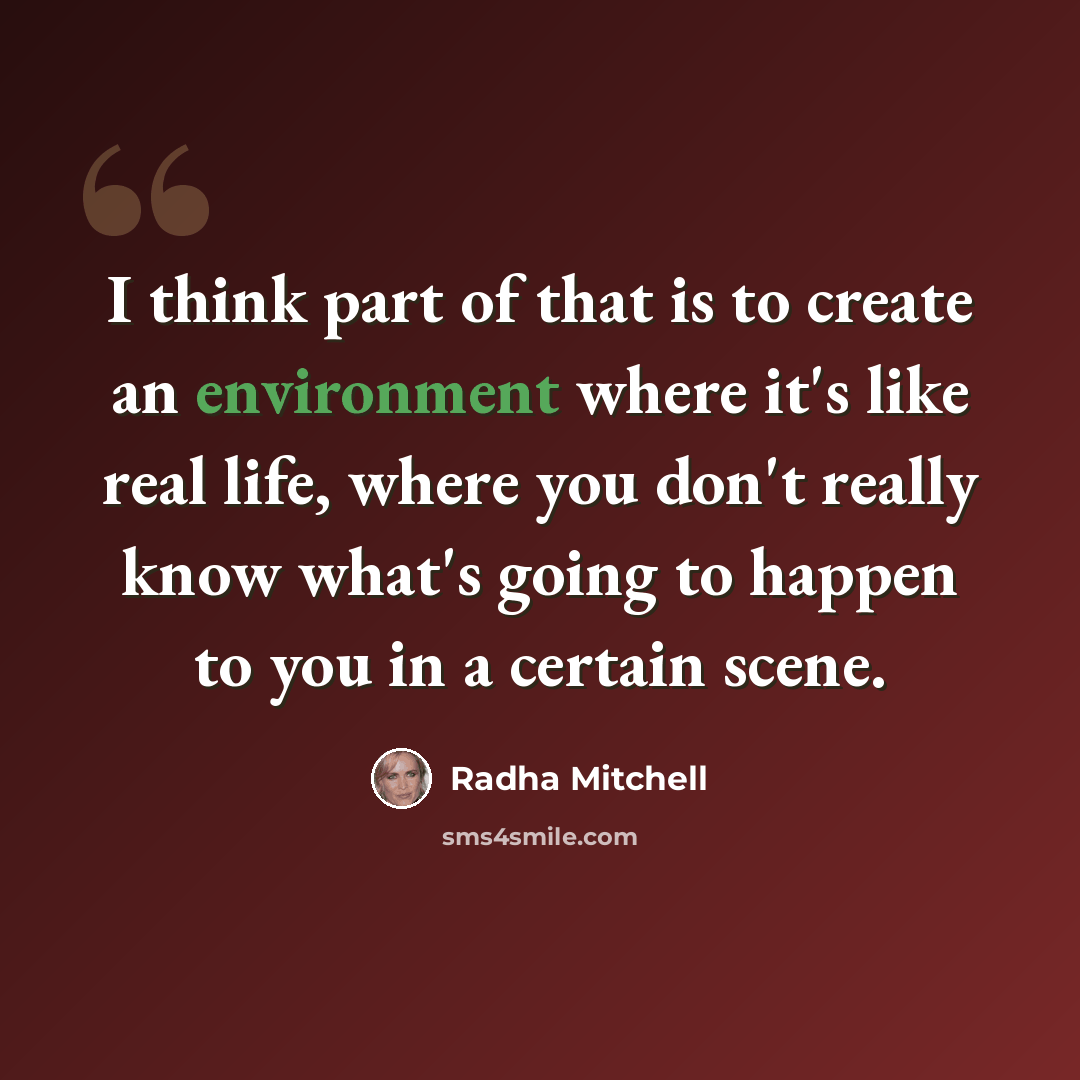 “I think part of that is to create an environment where it's like real life, where you don't really know what's going to happen to you in a certain scene.” quote by Radha Mitchell