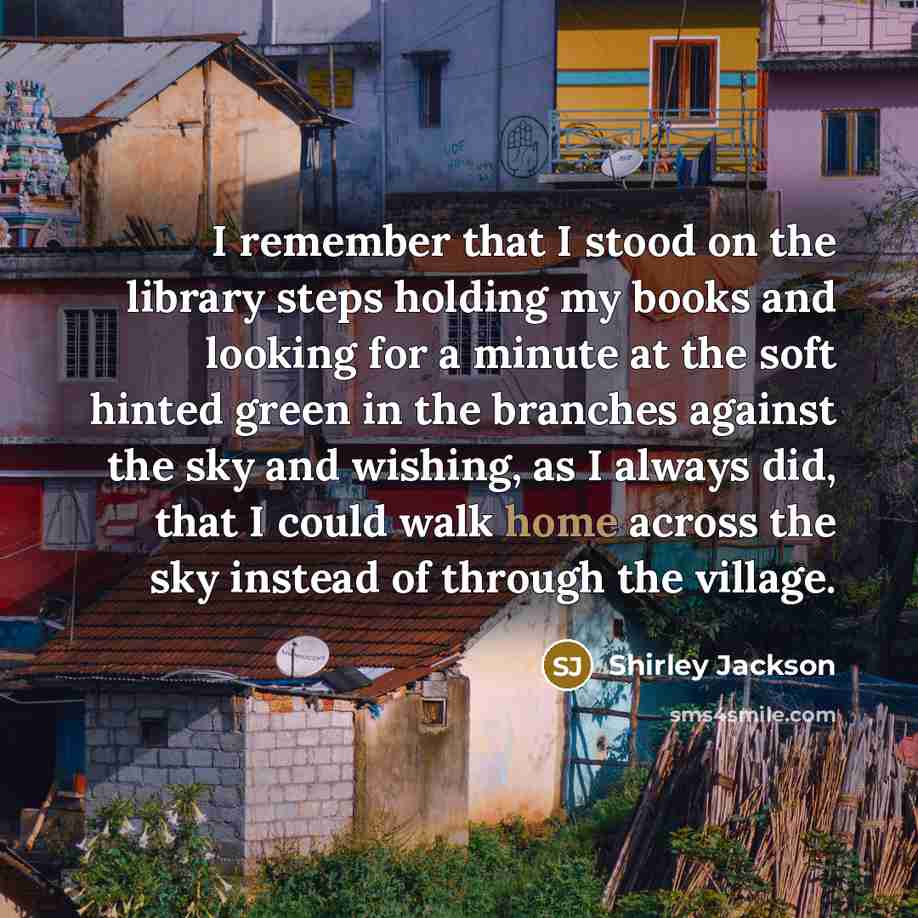 “I remember that I stood on the library steps holding my books and looking for a minute at the soft hinted green in the branches against the sky and wishing, as I always did, that I could walk home across the sky instead of through the village.” quote by Shirley Jackson