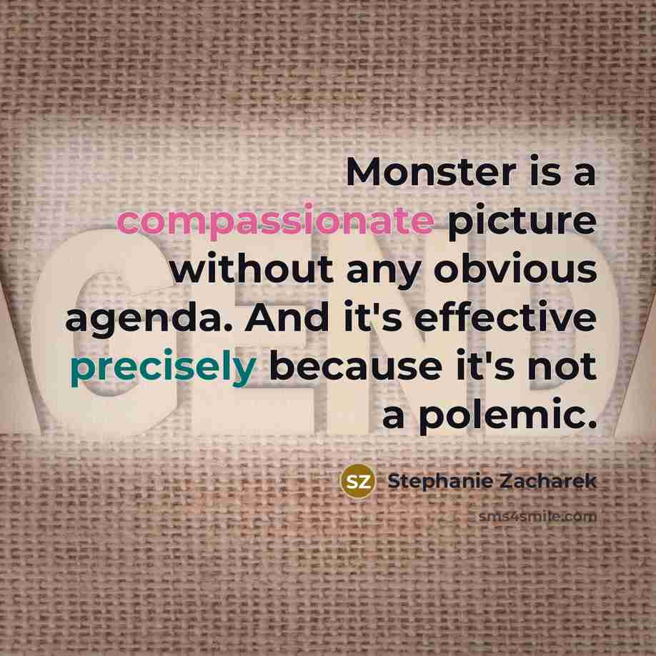“Monster is a compassionate picture without any obvious agenda. And it's effective precisely because it's not a polemic.” quote by Stephanie Zacharek
