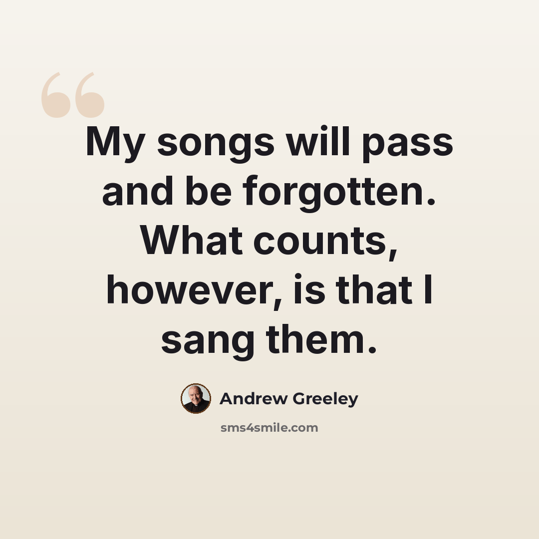 “My songs will pass and be forgotten. What counts, however, is that I sang them.” quote by Andrew Greeley